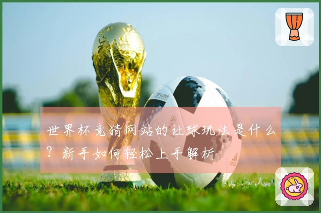 世界杯竞猜网站的让球玩法是什么？新手如何轻松上手解析