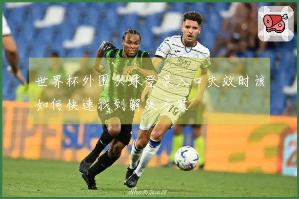 世界杯外围买球登录入口失效时该如何快速找到解决方案