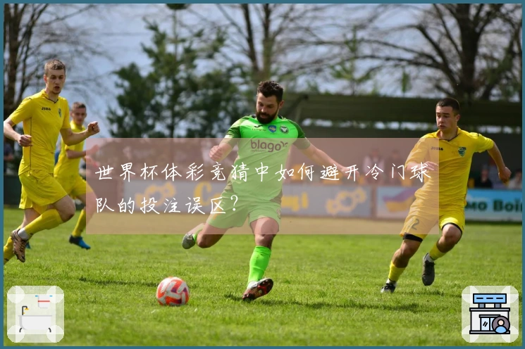 世界杯体彩竞猜中如何避开冷门球队的投注误区?
