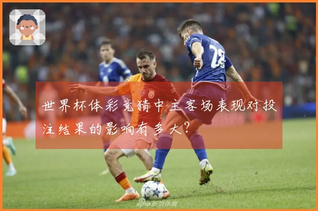 世界杯体彩竞猜中主客场表现对投注结果的影响有多大?