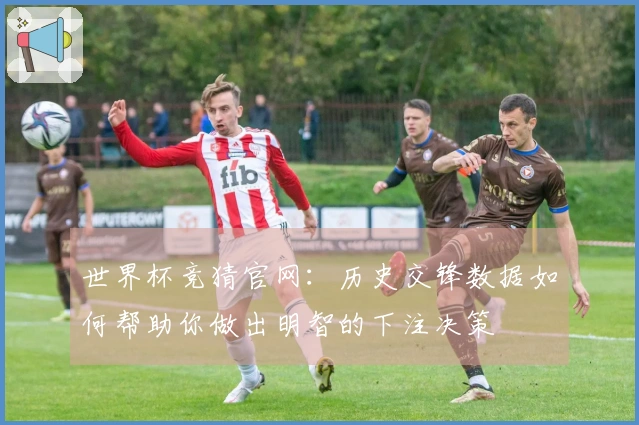 世界杯竞猜官网：历史交锋数据如何帮助你做出明智的下注决策