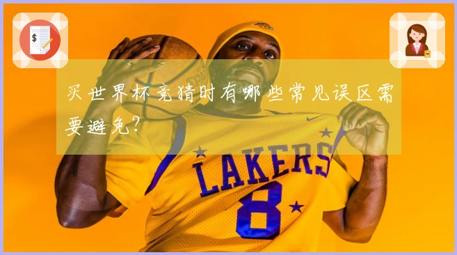 买世界杯竞猜时有哪些常见误区需要避免？