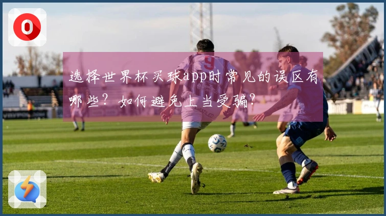 选择世界杯买球app时常见的误区有哪些？如何避免上当受骗？