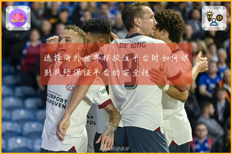选择海外世界杯投注平台时如何识别风险保证平台的安全性