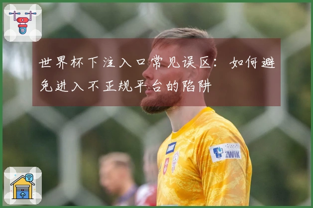 世界杯下注入口常见误区：如何避免进入不正规平台的陷阱