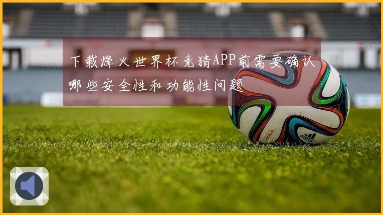 下载烽火世界杯竞猜APP前需要确认哪些安全性和功能性问题
