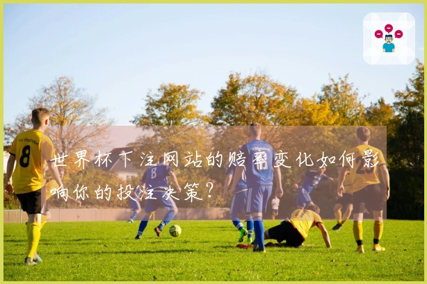 世界杯下注网站的赔率变化如何影响你的投注决策?