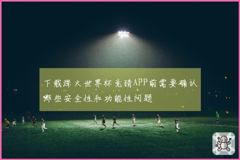 下载烽火世界杯竞猜APP前需要确认哪些安全性和功能性问题