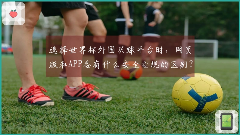 选择世界杯外围买球平台时,网页版和APP各有什么安全合规的区别?
