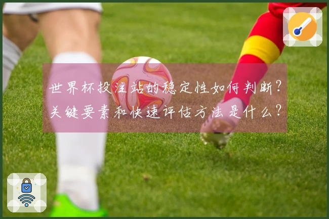 世界杯投注站的稳定性如何判断？关键要素和快速评估方法是什么？