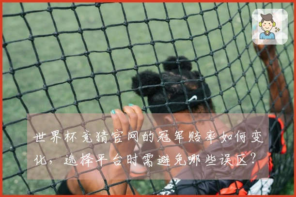 世界杯竞猜官网的冠军赔率如何变化，选择平台时需避免哪些误区？