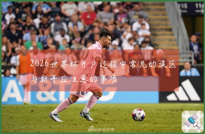 2026世界杯开户过程中常见的误区与新手应注意的事项