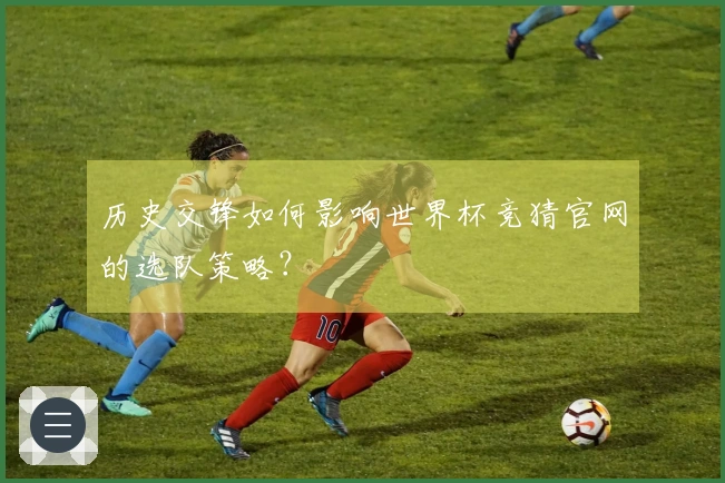 历史交锋如何影响世界杯竞猜官网的选队策略？