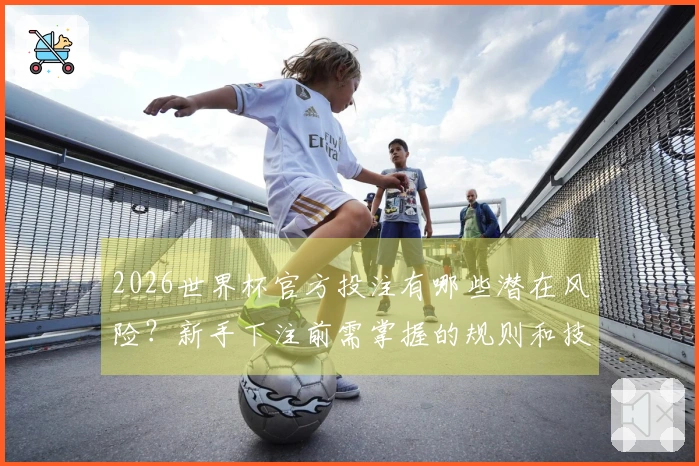 2026世界杯官方投注有哪些潜在风险？新手下注前需掌握的规则和技巧