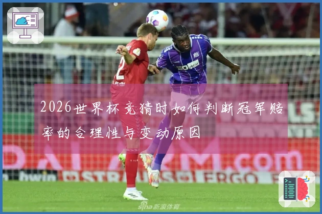 2026世界杯竞猜时如何判断冠军赔率的合理性与变动原因