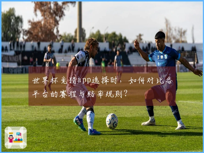 世界杯竞猜app选择时，如何对比各平台的赛程与赔率规则？