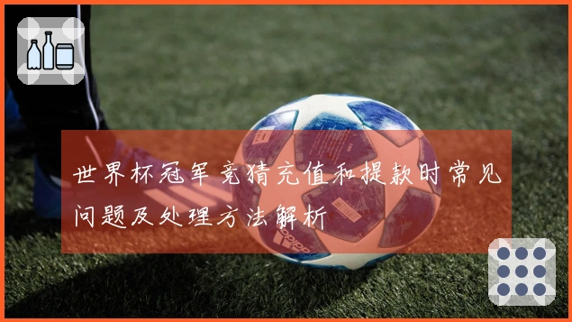 世界杯冠军竞猜充值和提款时常见问题及处理方法解析