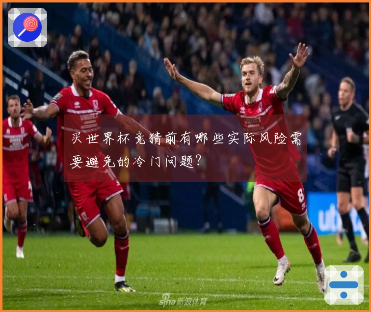 买世界杯竞猜前有哪些实际风险需要避免的冷门问题？