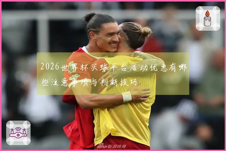 2026世界杯买球平台活动优惠有哪些注意事项与判断技巧