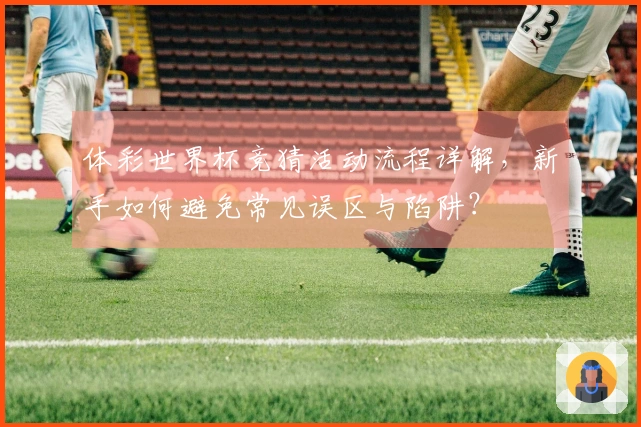 体彩世界杯竞猜活动流程详解，新手如何避免常见误区与陷阱？