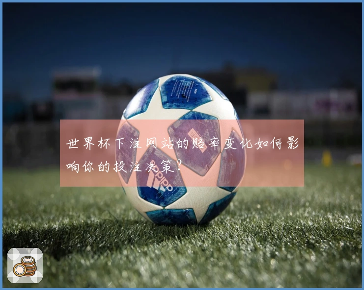 世界杯下注网站的赔率变化如何影响你的投注决策？
