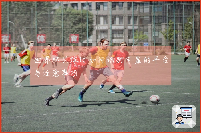 世界杯买球时如何识别可靠的平台与注意事项