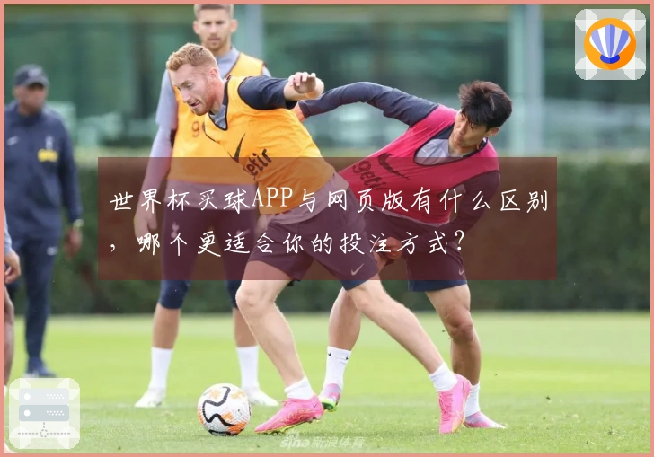 世界杯买球APP与网页版有什么区别，哪个更适合你的投注方式？