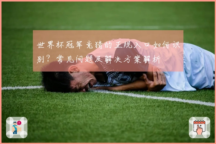 世界杯冠军竞猜的正规入口如何识别？常见问题及解决方案解析