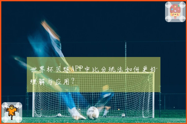 世界杯买球APP中比分玩法如何更好理解与应用?