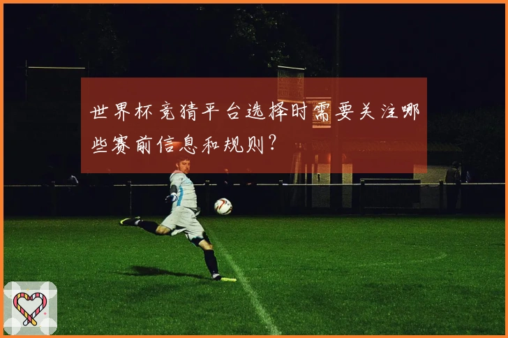 世界杯竞猜平台选择时需要关注哪些赛前信息和规则？