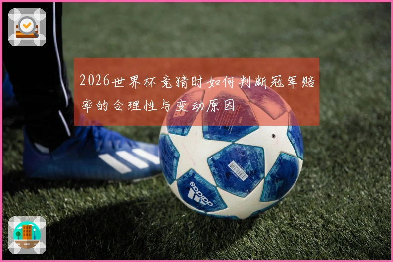 2026世界杯竞猜时如何判断冠军赔率的合理性与变动原因