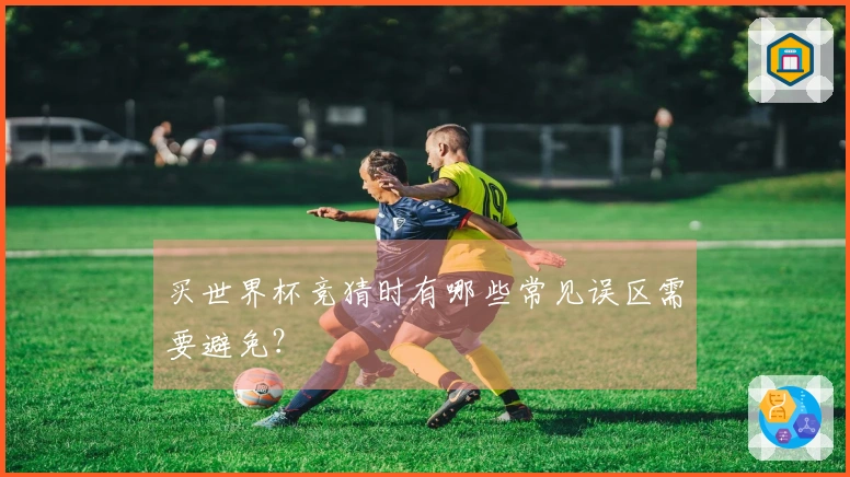 买世界杯竞猜时有哪些常见误区需要避免？
