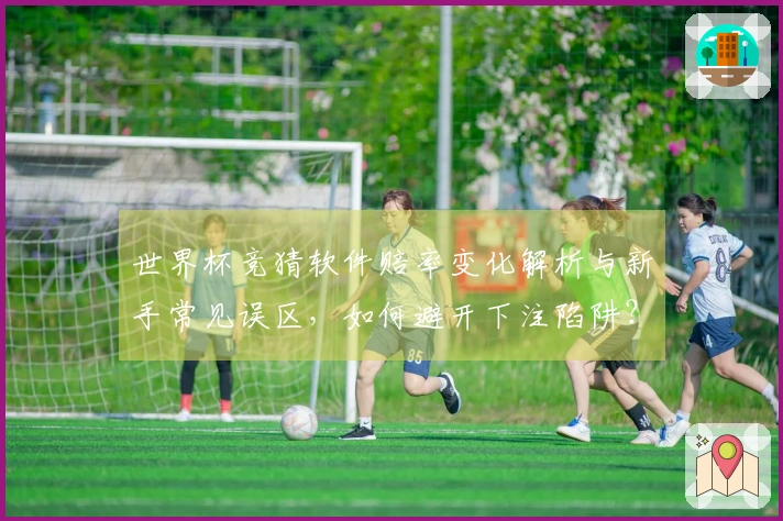 世界杯竞猜软件赔率变化解析与新手常见误区，如何避开下注陷阱？