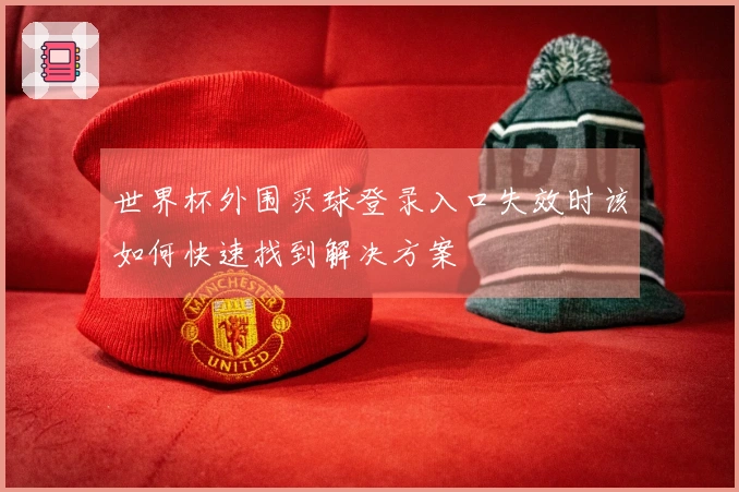 世界杯外围买球登录入口失效时该如何快速找到解决方案