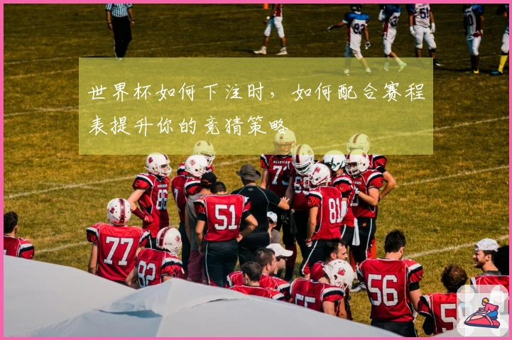 世界杯如何下注时，如何配合赛程表提升你的竞猜策略
