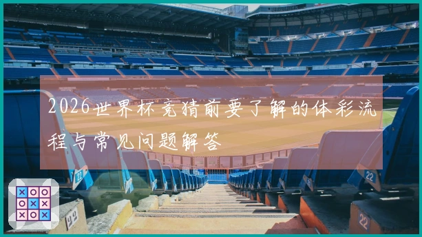 2026世界杯竞猜前要了解的体彩流程与常见问题解答