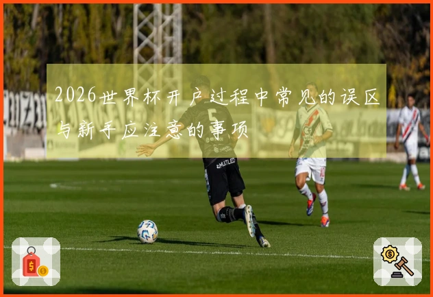 2026世界杯开户过程中常见的误区与新手应注意的事项