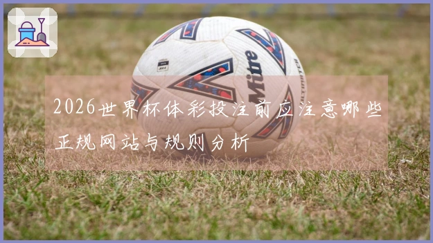 2026世界杯体彩投注前应注意哪些正规网站与规则分析