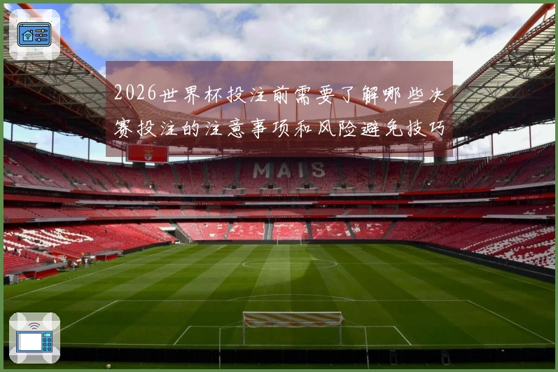 2026世界杯投注前需要了解哪些决赛投注的注意事项和风险避免技巧