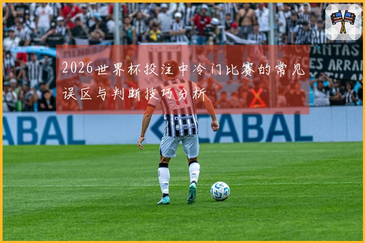 2026世界杯投注中冷门比赛的常见误区与判断技巧分析