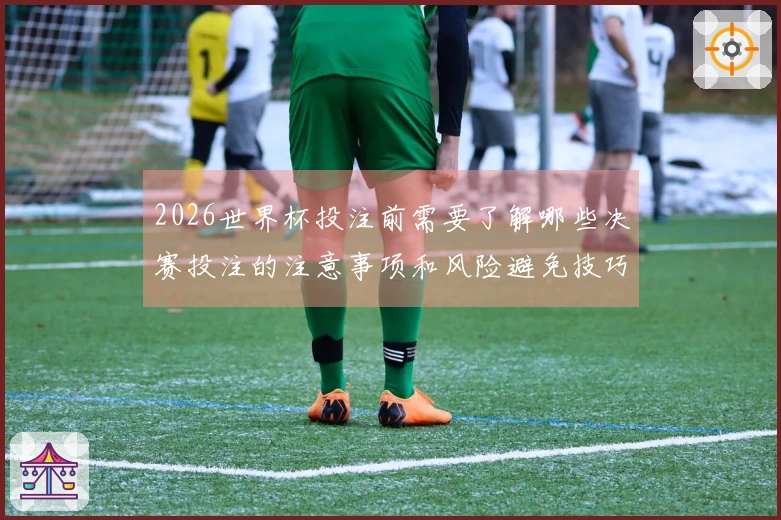2026世界杯投注前需要了解哪些决赛投注的注意事项和风险避免技巧