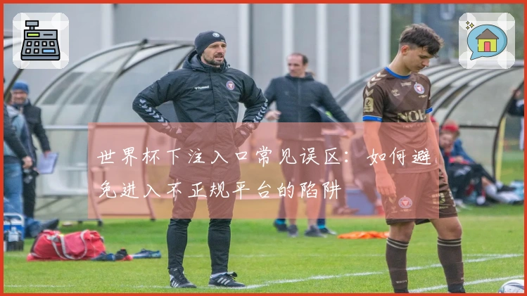 世界杯下注入口常见误区：如何避免进入不正规平台的陷阱