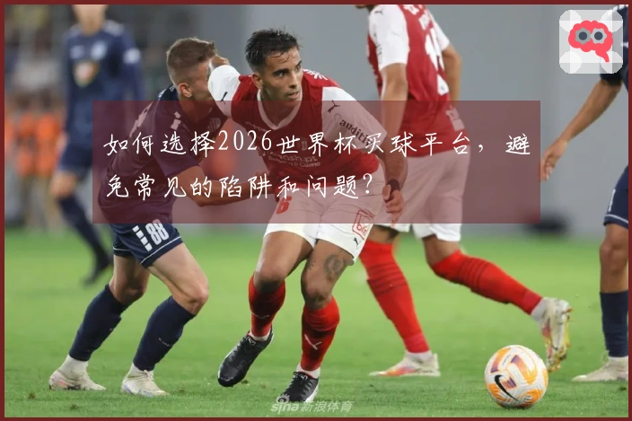 如何选择2026世界杯买球平台，避免常见的陷阱和问题？