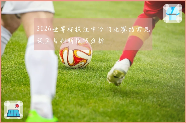 2026世界杯投注中冷门比赛的常见误区与判断技巧分析