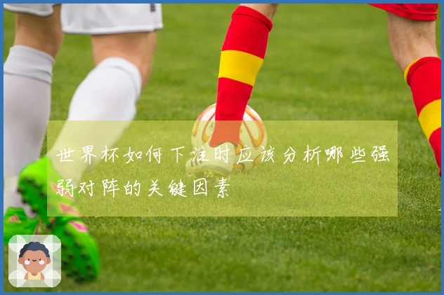世界杯如何下注时应该分析哪些强弱对阵的关键因素