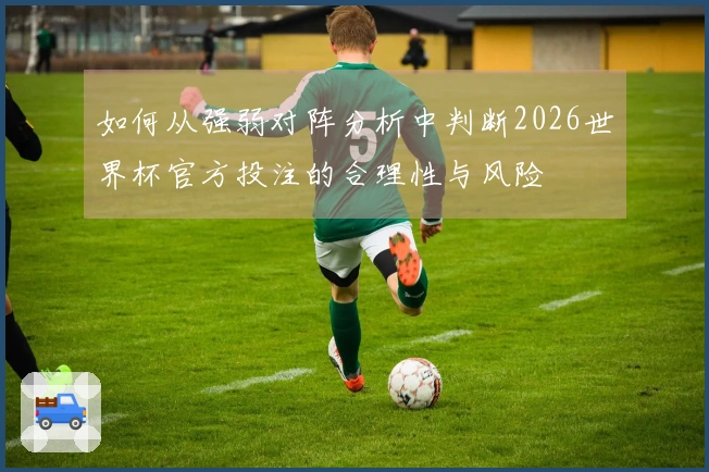 如何从强弱对阵分析中判断2026世界杯官方投注的合理性与风险