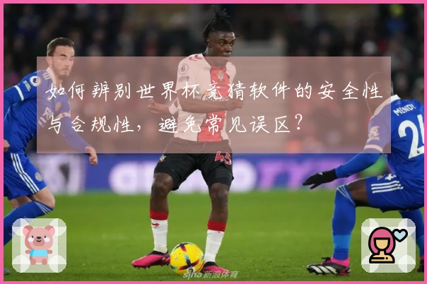 如何辨别世界杯竞猜软件的安全性与合规性,避免常见误区?