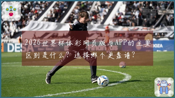 2026世界杯体彩网页版与APP的主要区别是什么？选择哪个更靠谱？