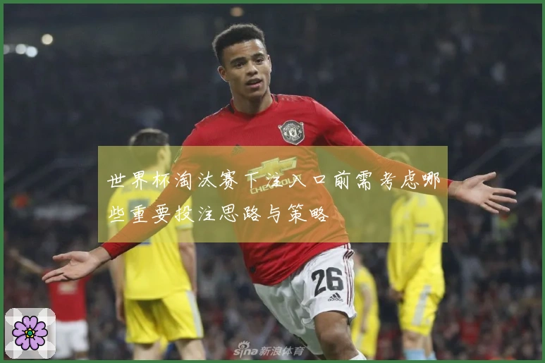 世界杯淘汰赛下注入口前需考虑哪些重要投注思路与策略