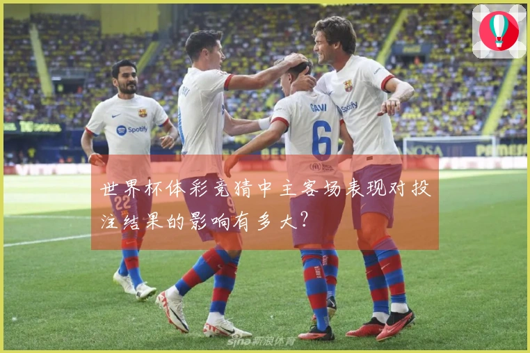 世界杯体彩竞猜中主客场表现对投注结果的影响有多大？